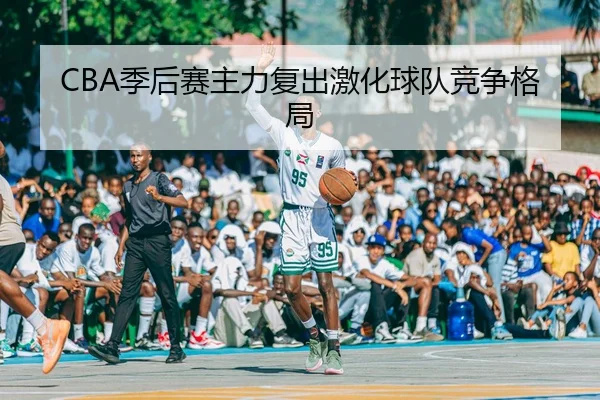 CBA季后赛主力复出激化球队竞争格局 | JJB
